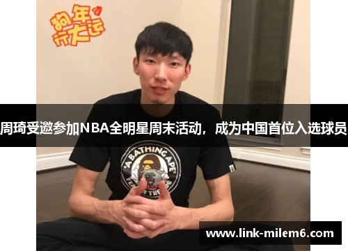 周琦受邀参加NBA全明星周末活动，成为中国首位入选球员