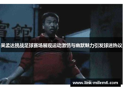 吴孟达挑战足球赛场展现运动激情与幽默魅力引发球迷热议