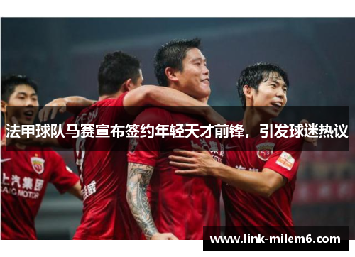 法甲球队马赛宣布签约年轻天才前锋，引发球迷热议