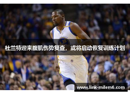 杜兰特迎来腹肌伤势复查，或将启动恢复训练计划