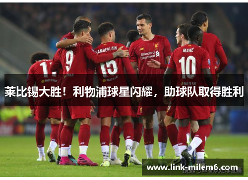 莱比锡大胜！利物浦球星闪耀，助球队取得胜利