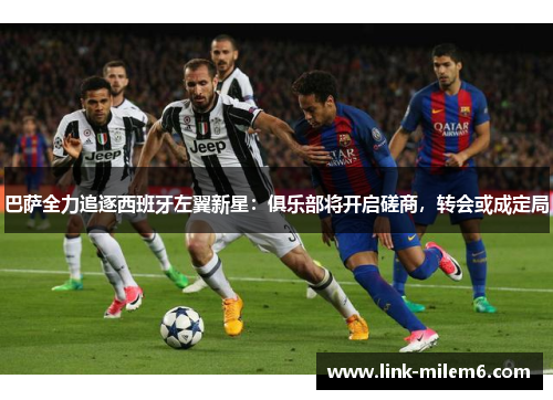 巴萨全力追逐西班牙左翼新星：俱乐部将开启磋商，转会或成定局