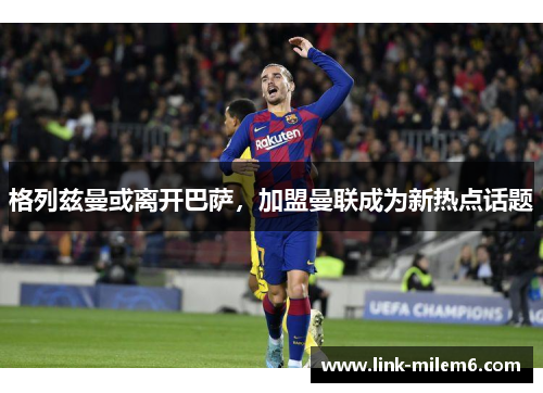 格列兹曼或离开巴萨，加盟曼联成为新热点话题