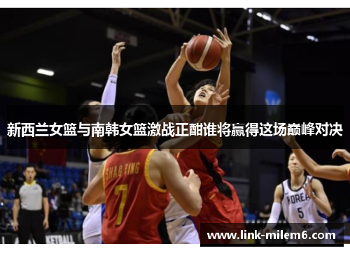 新西兰女篮与南韩女篮激战正酣谁将赢得这场巅峰对决