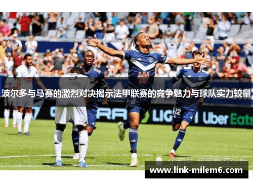 波尔多与马赛的激烈对决揭示法甲联赛的竞争魅力与球队实力较量