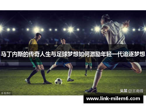 马丁内斯的传奇人生与足球梦想如何激励年轻一代追逐梦想