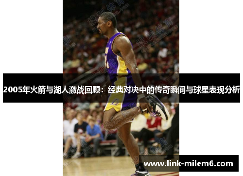 2005年火箭与湖人激战回顾：经典对决中的传奇瞬间与球星表现分析