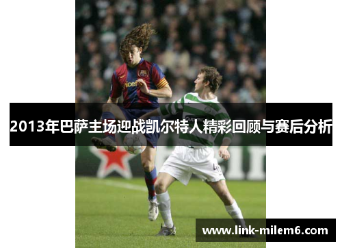 2013年巴萨主场迎战凯尔特人精彩回顾与赛后分析