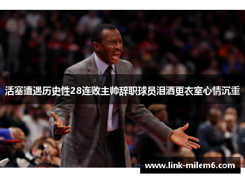 活塞遭遇历史性28连败主帅辞职球员泪洒更衣室心情沉重