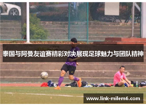 泰国与阿曼友谊赛精彩对决展现足球魅力与团队精神