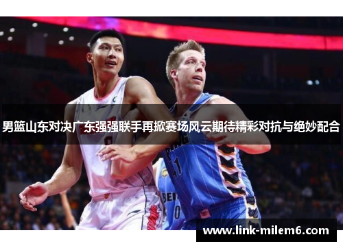 男篮山东对决广东强强联手再掀赛场风云期待精彩对抗与绝妙配合